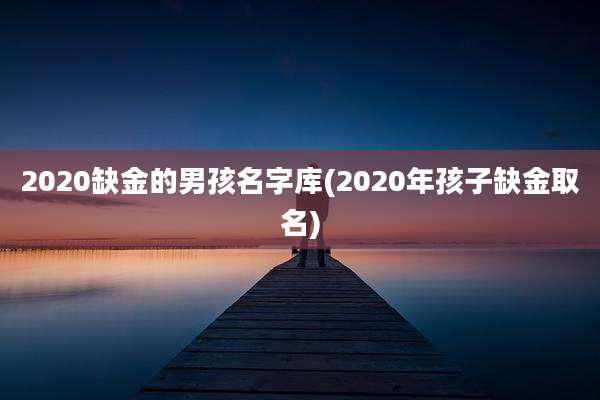 2020缺金的男孩名字库(2020年孩子缺金取名)