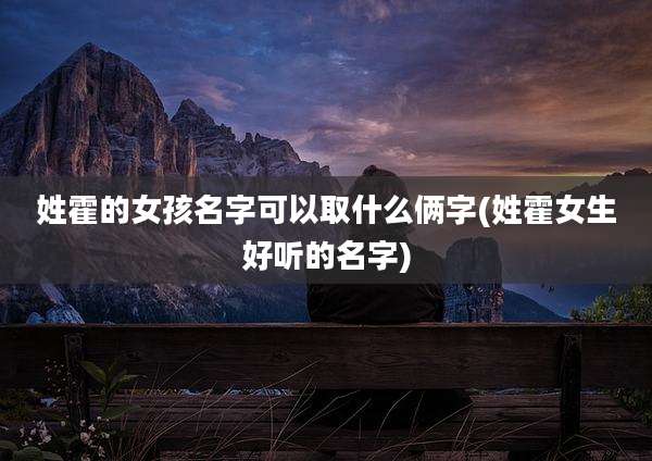 姓霍的女孩名字可以取什么俩字(姓霍女生好听的名字)