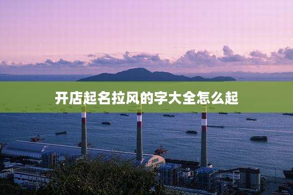 开店起名拉风的字大全怎么起