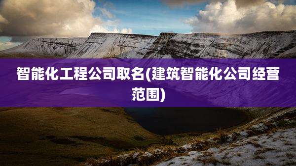 智能化工程公司取名(建筑智能化公司经营范围)
