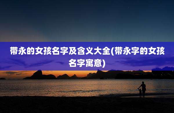 带永的女孩名字及含义大全(带永字的女孩名字寓意)