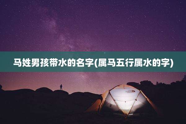 马姓男孩带水的名字(属马五行属水的字)