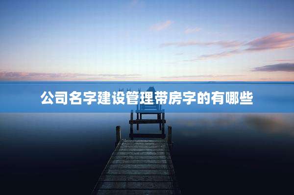 公司名字建设管理带房字的有哪些
