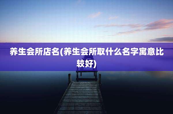 养生会所店名(养生会所取什么名字寓意比较好)