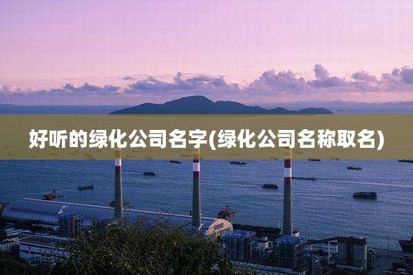 好听的绿化公司名字(绿化公司名称取名)