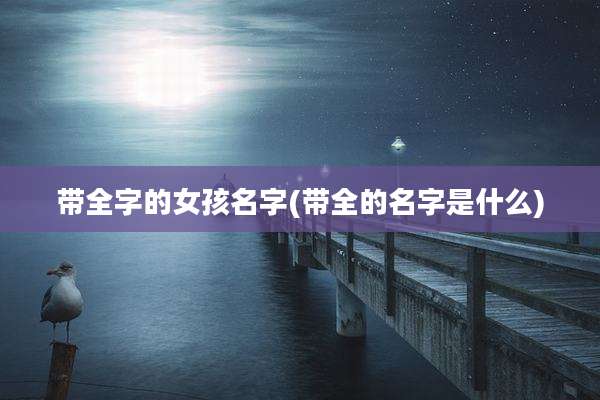 带全字的女孩名字(带全的名字是什么)