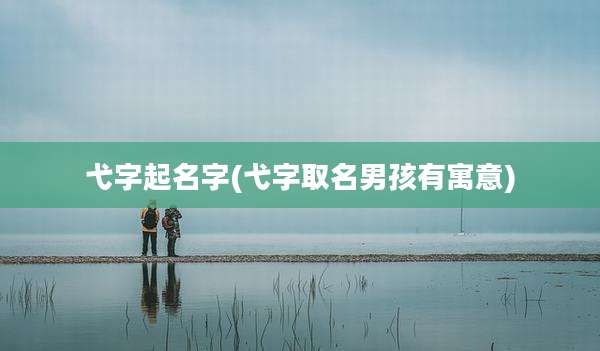 弋字起名字(弋字取名男孩有寓意)