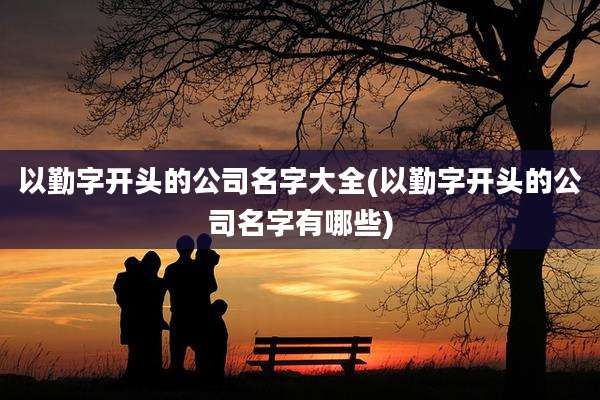 以勤字开头的公司名字大全(以勤字开头的公司名字有哪些)