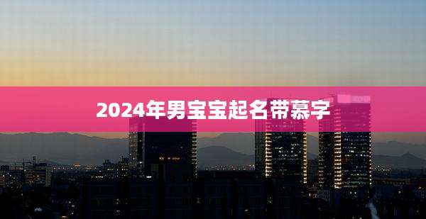 2024年男宝宝起名带慕字