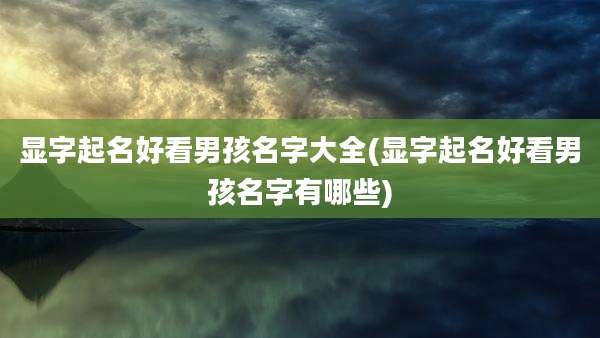 显字起名好看男孩名字大全(显字起名好看男孩名字有哪些)