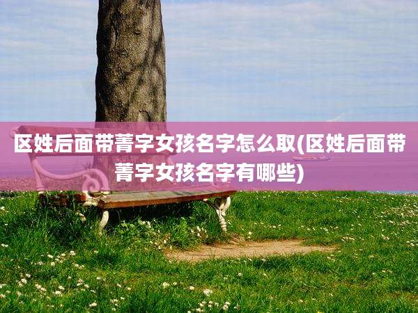 区姓后面带菁字女孩名字怎么取(区姓后面带菁字女孩名字有哪些)