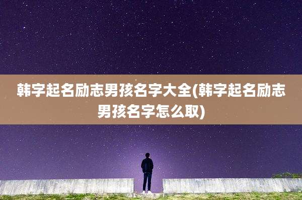 韩字起名励志男孩名字大全(韩字起名励志男孩名字怎么取)