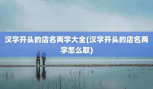 汉字开头的店名两字大全(汉字开头的店名两字怎么取)