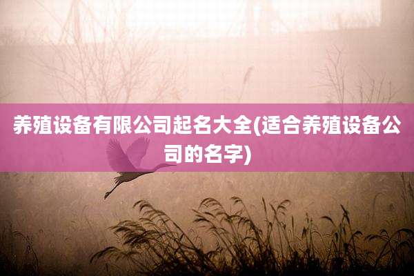 养殖设备有限公司起名大全(适合养殖设备公司的名字)