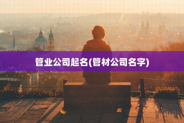 管业公司起名(管材公司名字)