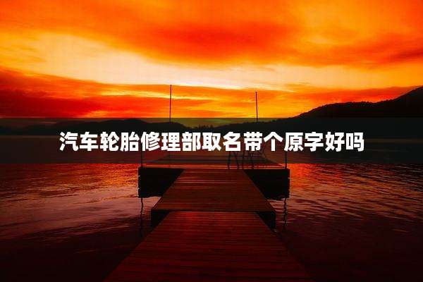 汽车轮胎修理部取名带个原字好吗