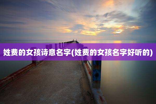 姓费的女孩诗意名字(姓费的女孩名字好听的)
