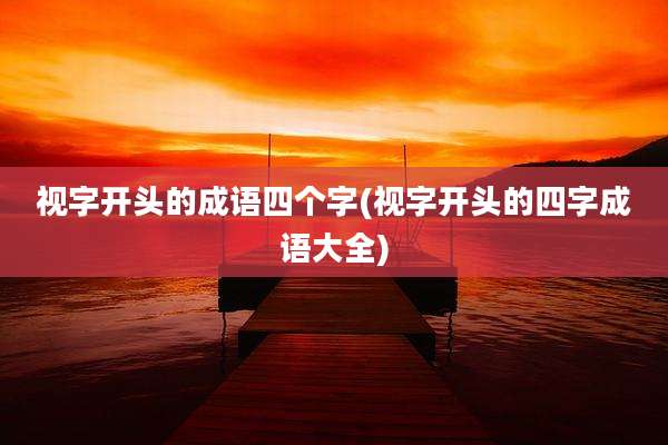 视字开头的成语四个字(视字开头的四字成语大全)