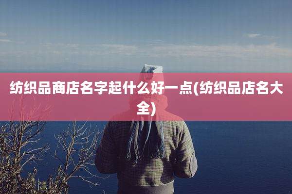 纺织品商店名字起什么好一点(纺织品店名大全)