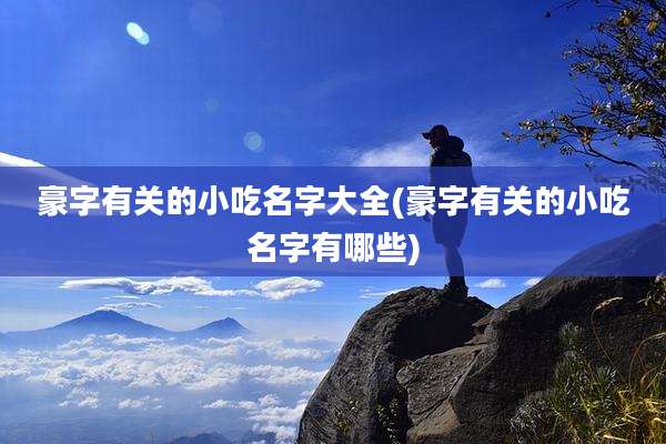 豪字有关的小吃名字大全(豪字有关的小吃名字有哪些)