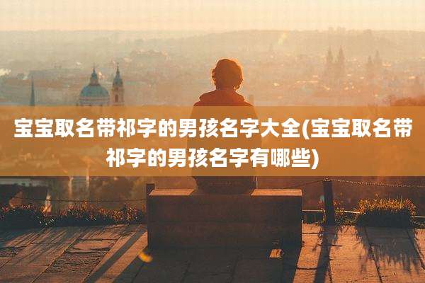 宝宝取名带祁字的男孩名字大全(宝宝取名带祁字的男孩名字有哪些)