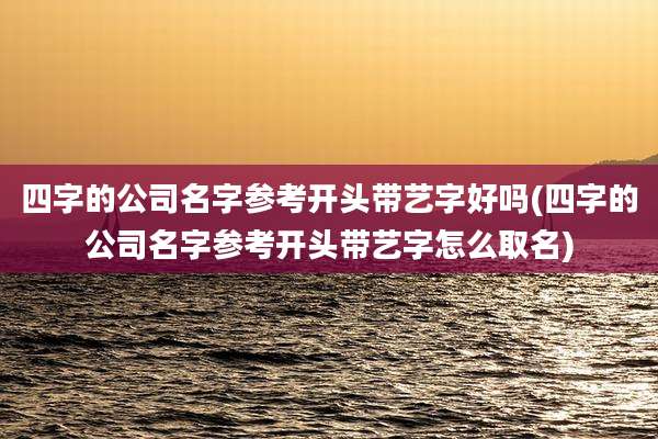 四字的公司名字参考开头带艺字好吗(四字的公司名字参考开头带艺字怎么取名)