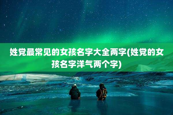 姓党最常见的女孩名字大全两字(姓党的女孩名字洋气两个字)
