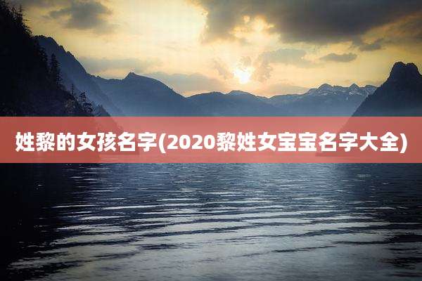 姓黎的女孩名字(2020黎姓女宝宝名字大全)