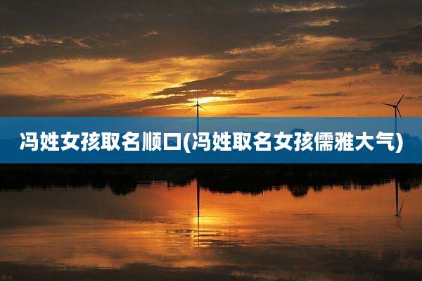 冯姓女孩取名顺口(冯姓取名女孩儒雅大气)