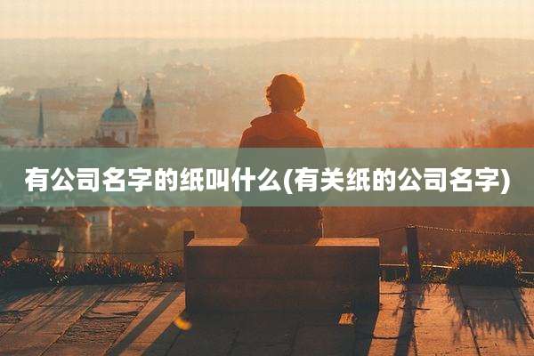 有公司名字的纸叫什么(有关纸的公司名字)