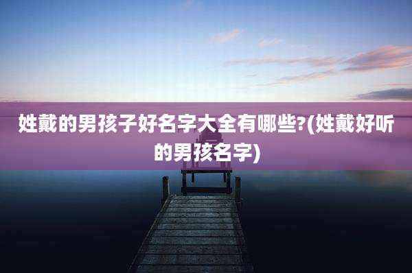 姓戴的男孩子好名字大全有哪些?(姓戴好听的男孩名字)