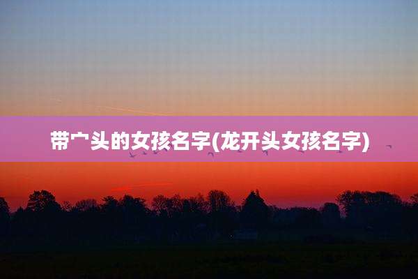 带宀头的女孩名字(龙开头女孩名字)