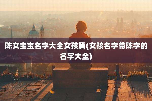 陈女宝宝名字大全女孩篇(女孩名字带陈字的名字大全)