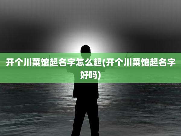 开个川菜馆起名字怎么起(开个川菜馆起名字好吗)