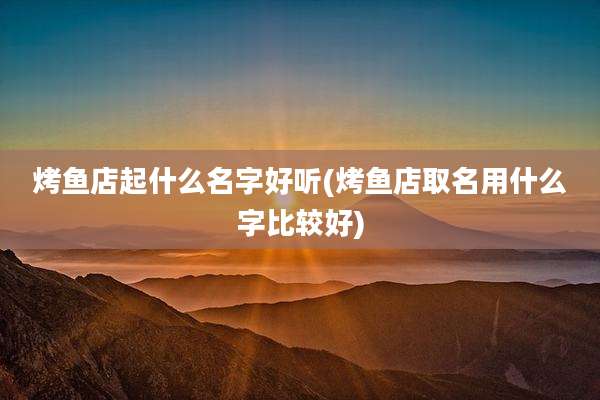 烤鱼店起什么名字好听(烤鱼店取名用什么字比较好)