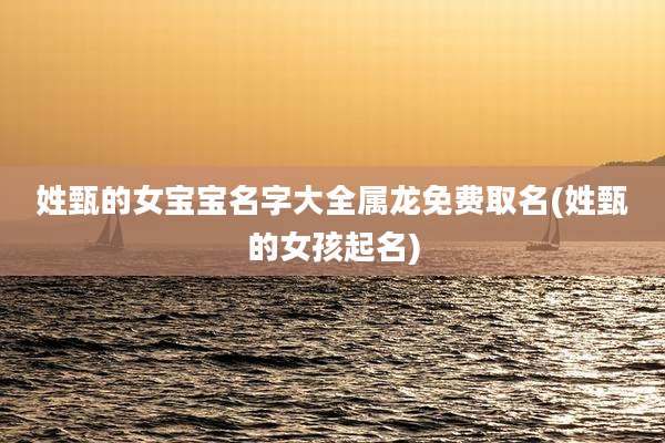 姓甄的女宝宝名字大全属龙免费取名(姓甄的女孩起名)