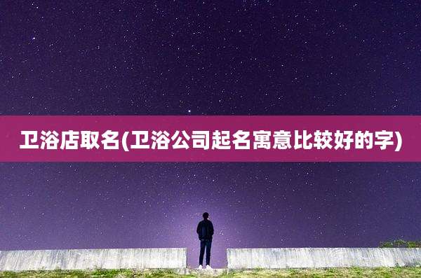卫浴店取名(卫浴公司起名寓意比较好的字)