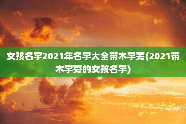 女孩名字2021年名字大全带木字旁(2021带木字旁的女孩名字)
