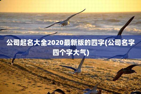 公司起名大全2020最新版的四字(公司名字四个字大气)