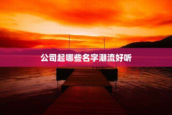 公司起哪些名字潮流好听