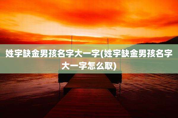 姓宇缺金男孩名字大一字(姓宇缺金男孩名字大一字怎么取)