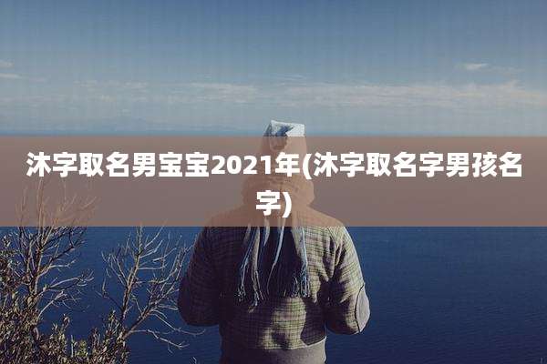 沐字取名男宝宝2021年(沐字取名字男孩名字)