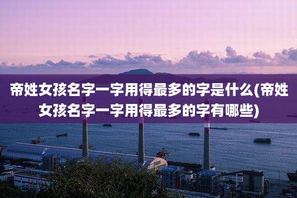 帝姓女孩名字一字用得最多的字是什么(帝姓女孩名字一字用得最多的字有哪些)