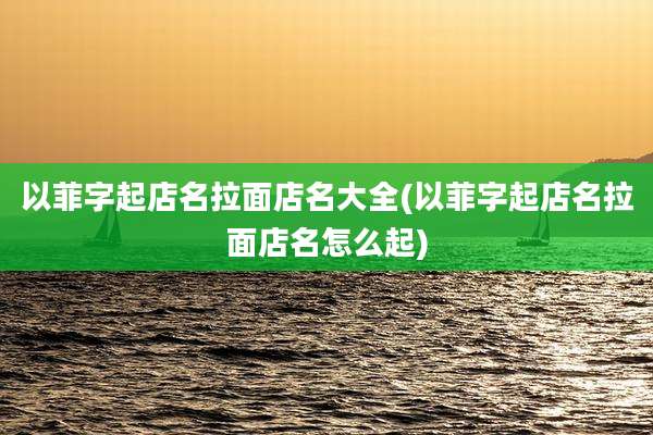 以菲字起店名拉面店名大全(以菲字起店名拉面店名怎么起)