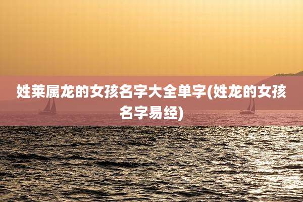 姓莱属龙的女孩名字大全单字(姓龙的女孩名字易经)