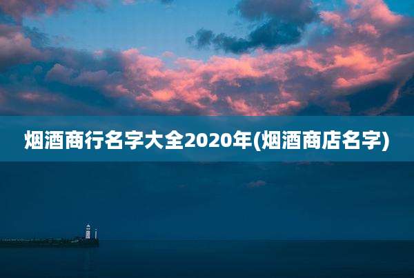 烟酒商行名字大全2020年(烟酒商店名字)