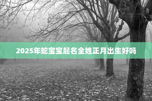 2025年蛇宝宝起名全姓正月出生好吗