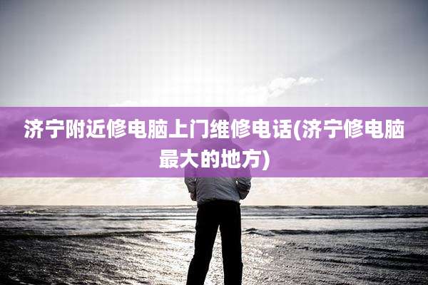 济宁附近修电脑上门维修电话(济宁修电脑最大的地方)