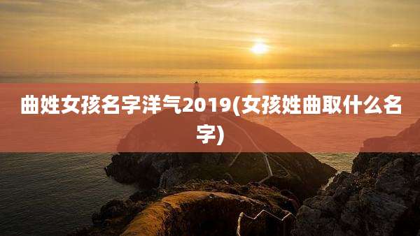 曲姓女孩名字洋气2019(女孩姓曲取什么名字)