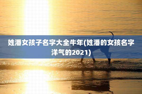 姓潘女孩子名字大全牛年(姓潘的女孩名字洋气的2021)